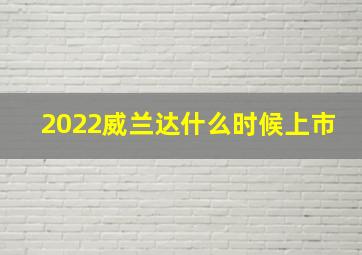 2022威兰达什么时候上市