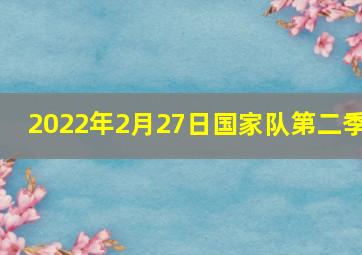 2022年2月27日国家队第二季