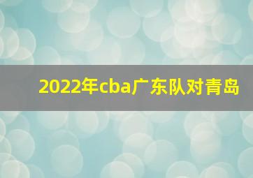 2022年cba广东队对青岛