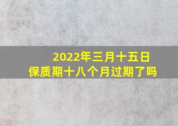 2022年三月十五日保质期十八个月过期了吗