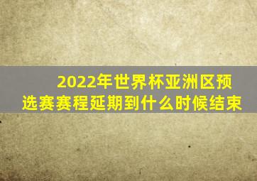 2022年世界杯亚洲区预选赛赛程延期到什么时候结束