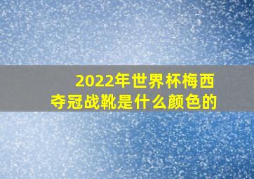 2022年世界杯梅西夺冠战靴是什么颜色的