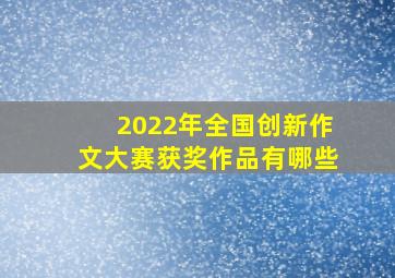 2022年全国创新作文大赛获奖作品有哪些