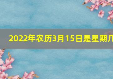 2022年农历3月15日是星期几