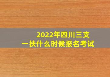 2022年四川三支一扶什么时候报名考试