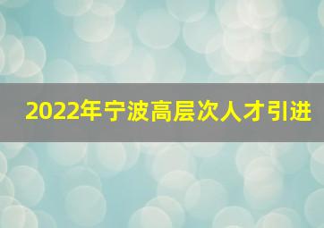 2022年宁波高层次人才引进