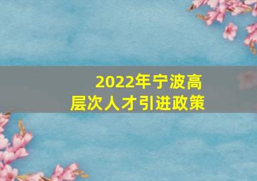 2022年宁波高层次人才引进政策