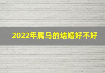 2022年属马的结婚好不好