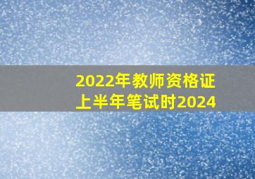 2022年教师资格证上半年笔试时2024