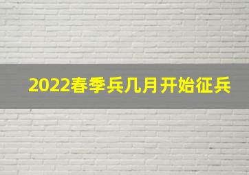 2022春季兵几月开始征兵