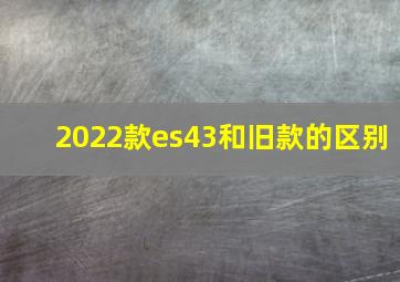 2022款es43和旧款的区别