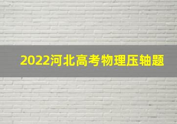 2022河北高考物理压轴题