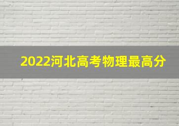 2022河北高考物理最高分