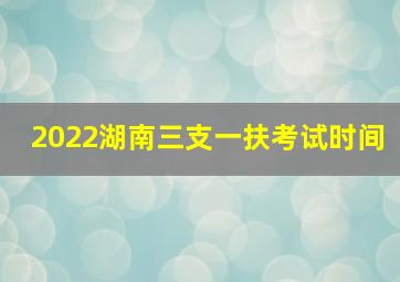 2022湖南三支一扶考试时间