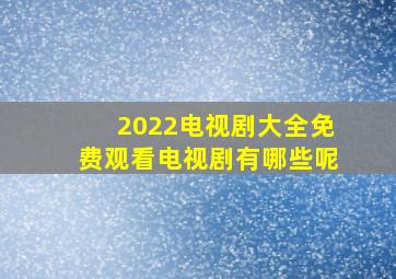 2022电视剧大全免费观看电视剧有哪些呢