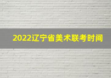 2022辽宁省美术联考时间