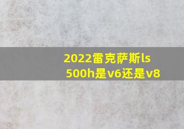 2022雷克萨斯ls500h是v6还是v8