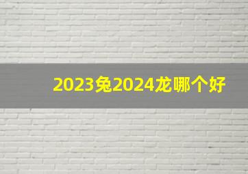 2023兔2024龙哪个好