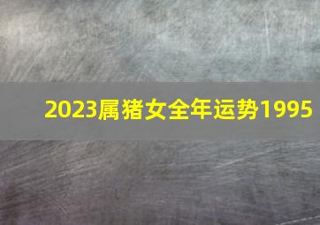 2023属猪女全年运势1995