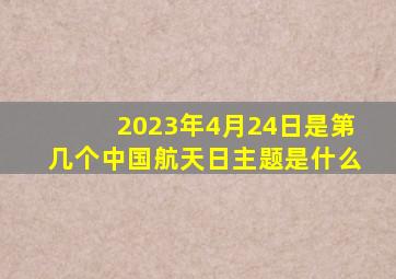 2023年4月24日是第几个中国航天日主题是什么