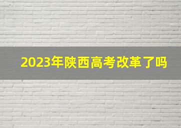 2023年陕西高考改革了吗