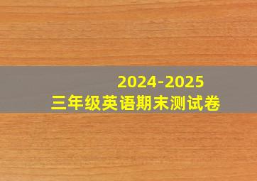 2024-2025三年级英语期末测试卷