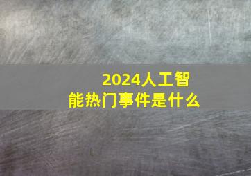 2024人工智能热门事件是什么