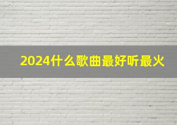 2024什么歌曲最好听最火