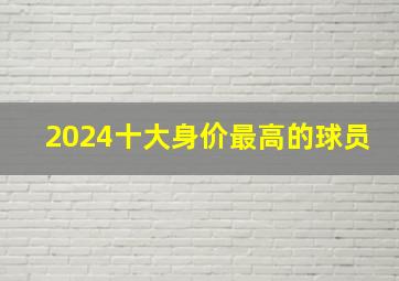 2024十大身价最高的球员