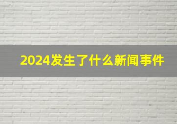 2024发生了什么新闻事件