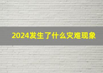 2024发生了什么灾难现象