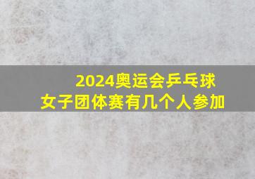 2024奥运会乒乓球女子团体赛有几个人参加