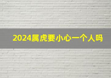 2024属虎要小心一个人吗