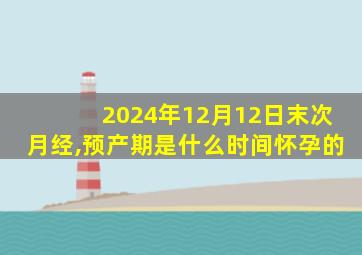 2024年12月12日末次月经,预产期是什么时间怀孕的