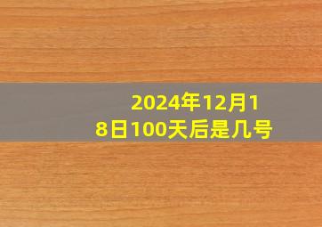 2024年12月18日100天后是几号