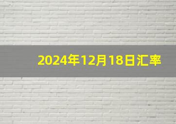 2024年12月18日汇率