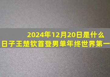 2024年12月20日是什么日子王楚钦首登男单年终世界第一