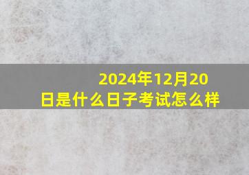 2024年12月20日是什么日子考试怎么样