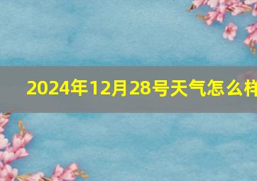 2024年12月28号天气怎么样