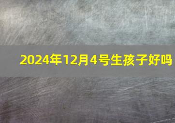 2024年12月4号生孩子好吗