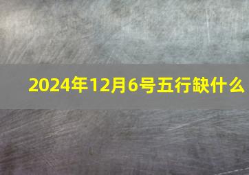 2024年12月6号五行缺什么