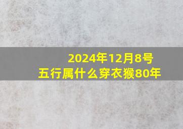 2024年12月8号五行属什么穿衣猴80年