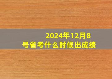 2024年12月8号省考什么时候出成绩