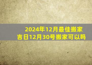 2024年12月最佳搬家吉日12月30号搬家可以吗