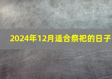 2024年12月适合祭祀的日子