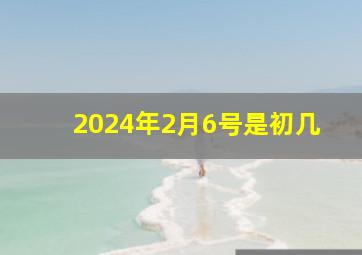 2024年2月6号是初几