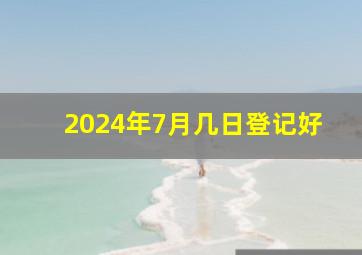 2024年7月几日登记好