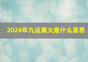 2024年九运离火是什么意思