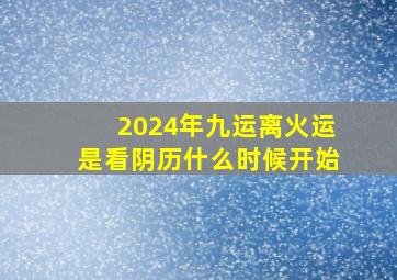 2024年九运离火运是看阴历什么时候开始