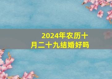 2024年农历十月二十九结婚好吗